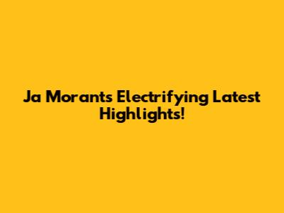 Ja Morant's Electrifying Latest Highlights!