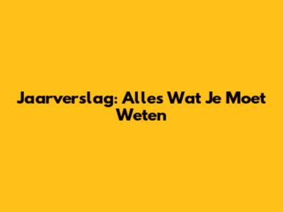 Jaarverslag: Alles Wat Je Moet Weten