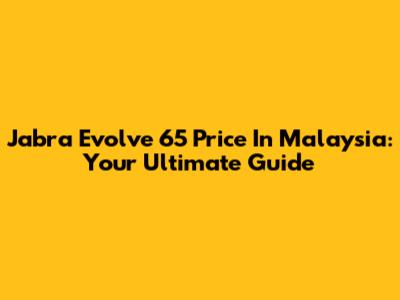 Jabra Evolve 65 Price In Malaysia: Your Ultimate Guide