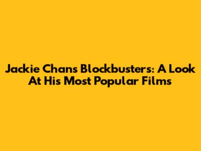 Jackie Chan's Blockbusters: A Look At His Most Popular Films