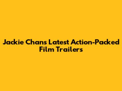 Jackie Chan's Latest Action-Packed Film Trailers