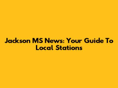 Jackson MS News: Your Guide To Local Stations