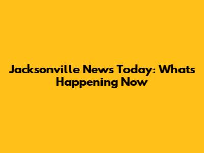 Jacksonville News Today: What's Happening Now