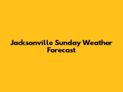 Jacksonville Sunday Weather Forecast