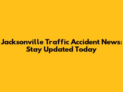 Jacksonville Traffic Accident News: Stay Updated Today