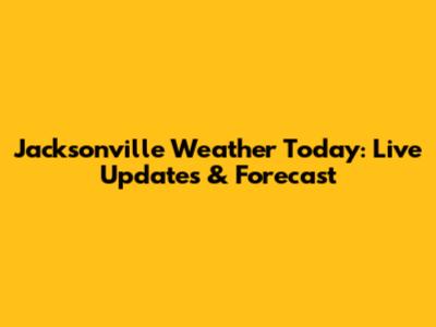 Jacksonville Weather Today: Live Updates & Forecast