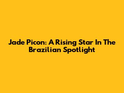 Jade Picon: A Rising Star In The Brazilian Spotlight