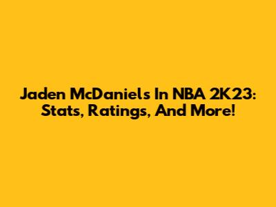 Jaden McDaniels In NBA 2K23: Stats, Ratings, And More!