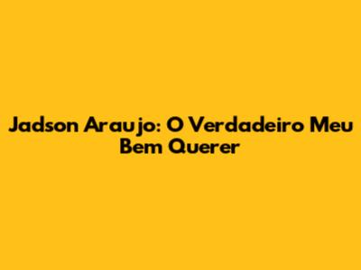 Jadson Araujo: O Verdadeiro "Meu Bem Querer"