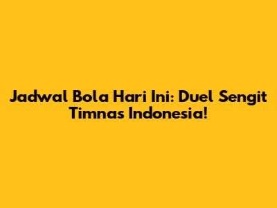 Jadwal Bola Hari Ini: Duel Sengit Timnas Indonesia!