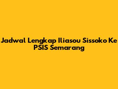 Jadwal Lengkap Iliasou Sissoko Ke PSIS Semarang