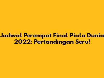 Jadwal Perempat Final Piala Dunia 2022: Pertandingan Seru!