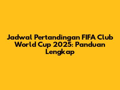 Jadwal Pertandingan FIFA Club World Cup 2025: Panduan Lengkap