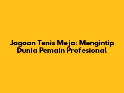 Jagoan Tenis Meja: Mengintip Dunia Pemain Profesional