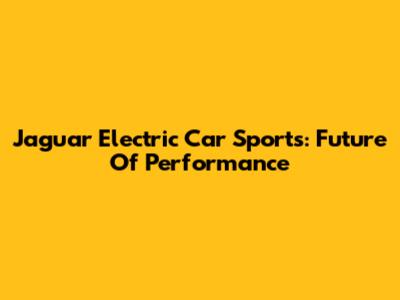Jaguar Electric Car Sports: Future Of Performance