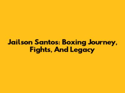 Jailson Santos: Boxing Journey, Fights, And Legacy