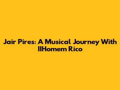 Jair Pires: A Musical Journey With IIHomem Rico