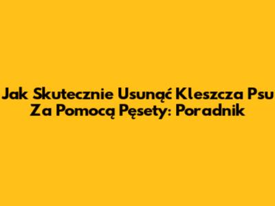 Jak Skutecznie Usunąć Kleszcza Psu Za Pomocą Pęsety: Poradnik