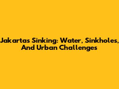 Jakarta's Sinking: Water, Sinkholes, And Urban Challenges