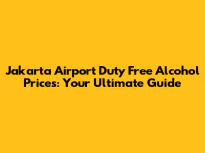 Jakarta Airport Duty Free Alcohol Prices: Your Ultimate Guide