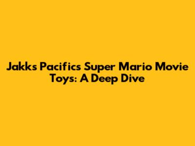 Jakks Pacific's Super Mario Movie Toys: A Deep Dive