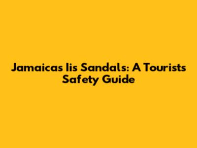 Jamaica's Iis Sandals: A Tourist's Safety Guide