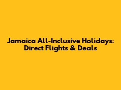 Jamaica All-Inclusive Holidays: Direct Flights & Deals