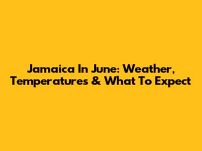 Jamaica In June: Weather, Temperatures & What To Expect