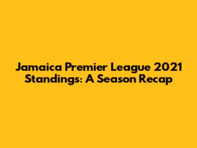 Jamaica Premier League 2021 Standings: A Season Recap
