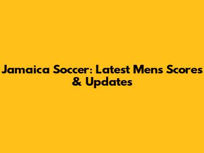 Jamaica Soccer: Latest Men's Scores & Updates
