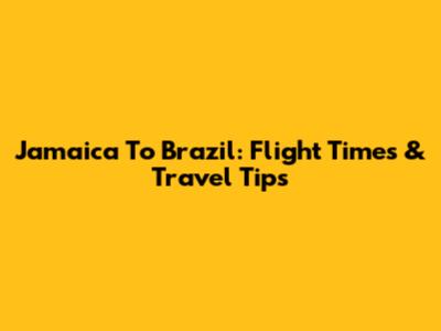 Jamaica To Brazil: Flight Times & Travel Tips