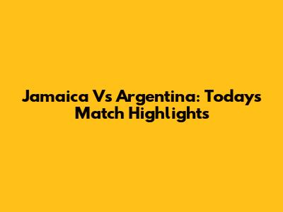Jamaica Vs Argentina: Today's Match Highlights