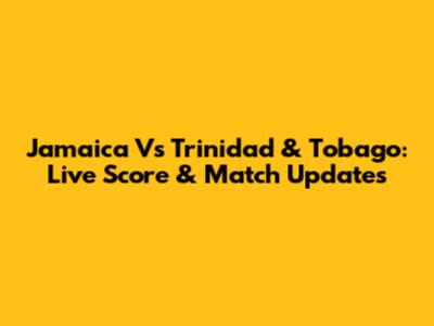 Jamaica Vs Trinidad & Tobago: Live Score & Match Updates