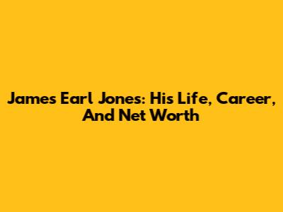 James Earl Jones: His Life, Career, And Net Worth