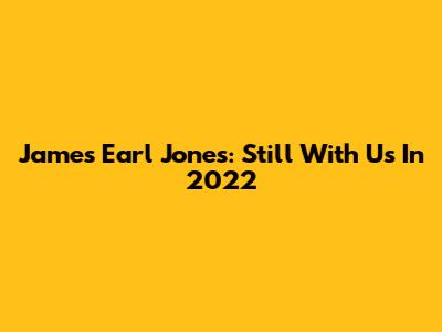 James Earl Jones: Still With Us In 2022