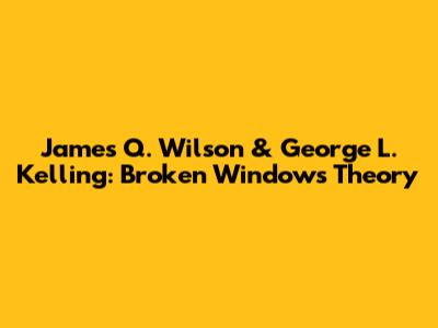 James Q. Wilson & George L. Kelling: Broken Windows Theory