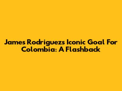 James Rodriguez's Iconic Goal For Colombia: A Flashback