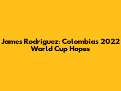 James Rodriguez: Colombia's 2022 World Cup Hopes