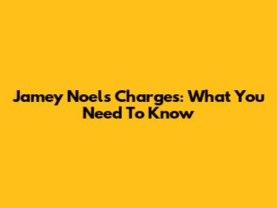 Jamey Noel's Charges: What You Need To Know