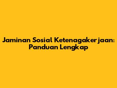 Jaminan Sosial Ketenagakerjaan: Panduan Lengkap