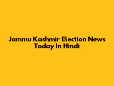 Jammu Kashmir Election News Today In Hindi