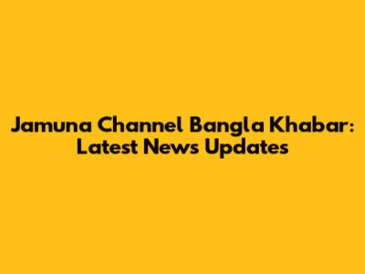 Jamuna Channel Bangla Khabar: Latest News Updates