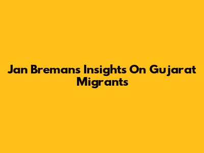 Jan Breman's Insights On Gujarat Migrants