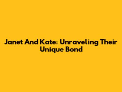 Janet And Kate: Unraveling Their Unique Bond