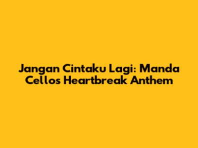 Jangan Cintaku Lagi: Manda Cello's Heartbreak Anthem