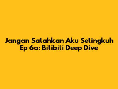 Jangan Salahkan Aku Selingkuh Ep 6a: Bilibili Deep Dive