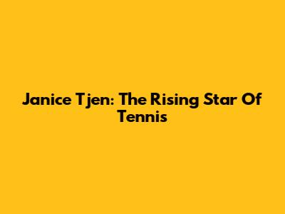 Janice Tjen: The Rising Star Of Tennis
