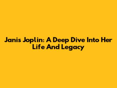 Janis Joplin: A Deep Dive Into Her Life And Legacy