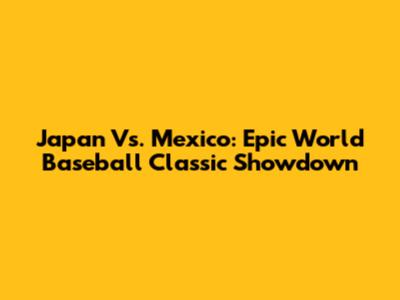 Japan Vs. Mexico: Epic World Baseball Classic Showdown