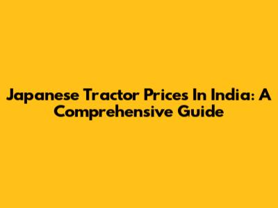 Japanese Tractor Prices In India: A Comprehensive Guide